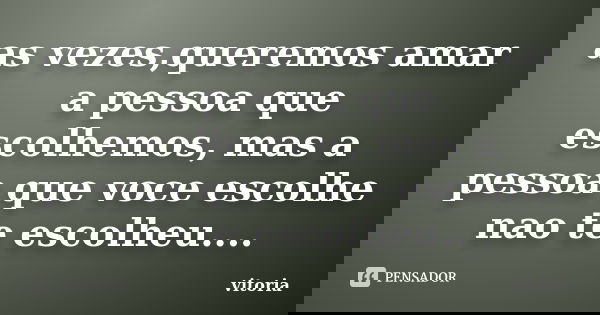 as vezes,queremos amar a pessoa que escolhemos, mas a pessoa que voce escolhe nao te escolheu....... Frase de vitoria.