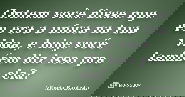Ontem você disse que eu era a unica na tua vida, e hoje você também diz isso pra ela?... Frase de Vitória Baptista.