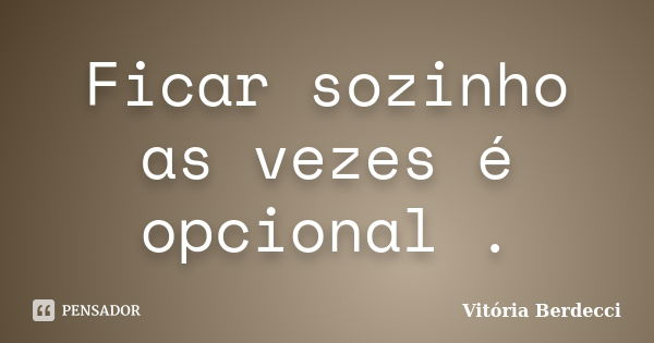 Ficar sozinho as vezes é opcional .... Frase de Vitória Berdecci.