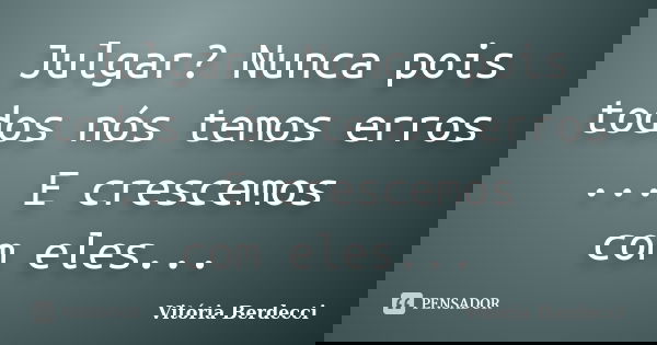 Julgar? Nunca pois todos nós temos erros ... E crescemos com eles...... Frase de Vitória Berdecci.