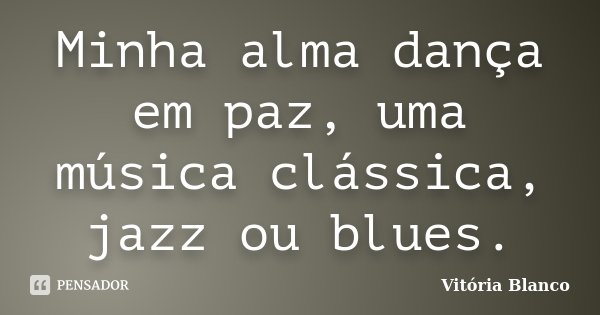 Minha alma dança em paz, uma música clássica, jazz ou blues.... Frase de Vitória Blanco.