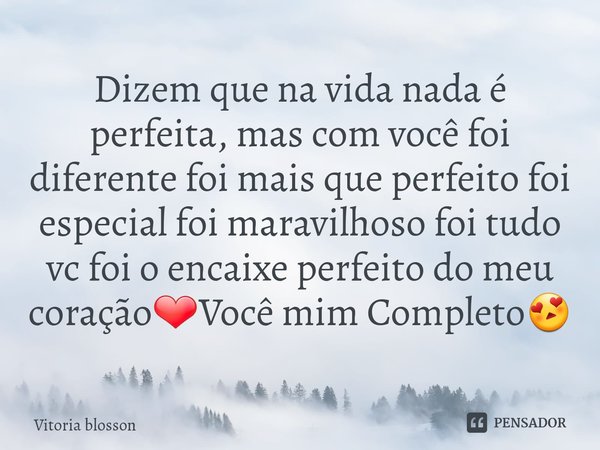 ⁠Dizem que na vida nada é perfeita, mas com você foi diferente foi mais que perfeito foi especial foi maravilhoso foi tudo vc foi o encaixe perfeito do meu cora... Frase de Vitoria blosson.