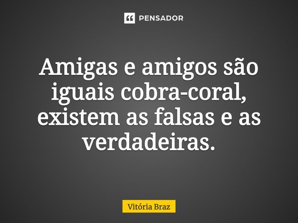 Amigas e amigos são iguais cobra-coral, existem as falsas e as verdadeiras.... Frase de Vitoria Braz.