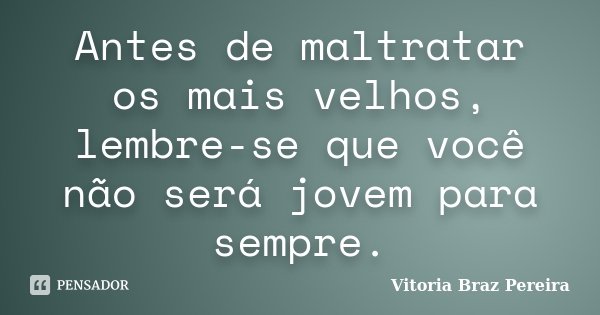 Antes de maltratar os mais velhos, lembre-se que você não será jovem para sempre.... Frase de Vitoria Braz Pereira.