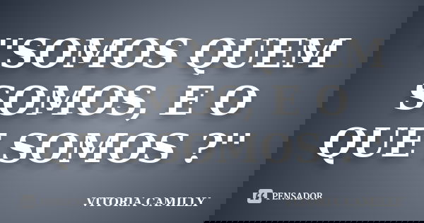 ''SOMOS QUEM SOMOS, E O QUE SOMOS ?''... Frase de VITORIA CAMILLY.