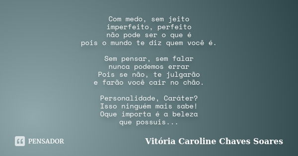 Com medo, sem jeito imperfeito, perfeito não pode ser o que é pois o mundo te diz quem você é. Sem pensar, sem falar nunca podemos errar Pois se não, te julgarã... Frase de Vitória Caroline Chaves Soares.