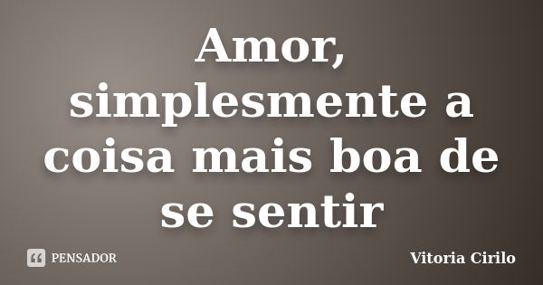 Amor, simplesmente a coisa mais boa de se sentir... Frase de Vitoria Cirilo.