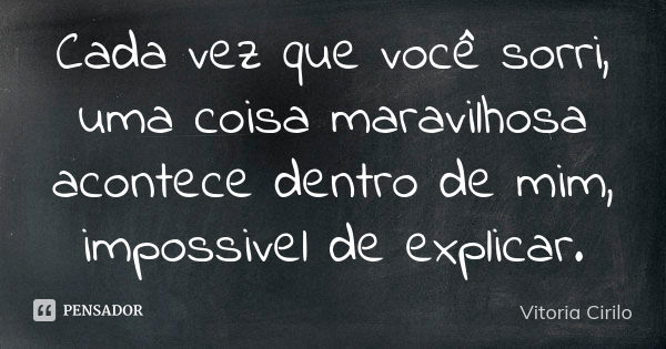 Cada vez que você sorri, uma coisa maravilhosa acontece dentro de mim, impossivel de explicar.... Frase de Vitoria Cirilo.