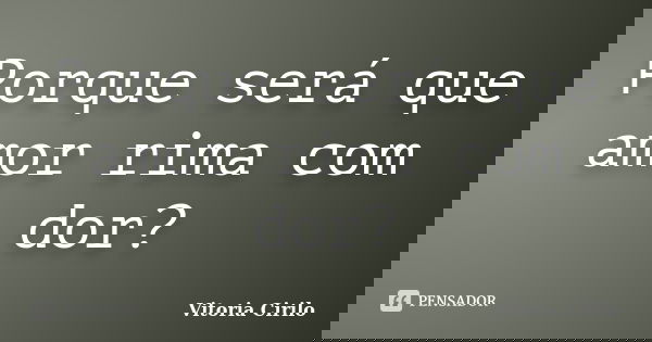 Porque será que amor rima com dor?... Frase de Vitoria Cirilo.