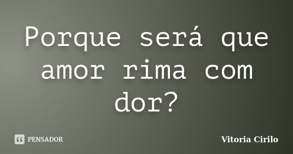 Porque será que amor rima com dor?... Frase de Vitoria Cirilo.