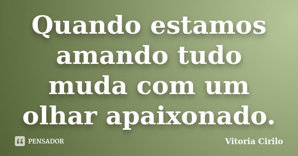 Quando estamos amando tudo muda com um olhar apaixonado.... Frase de Vitoria Cirilo.