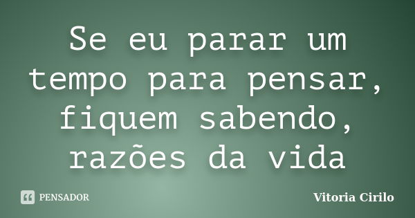 Se eu parar um tempo para pensar, fiquem sabendo, razões da vida... Frase de Vitoria Cirilo.