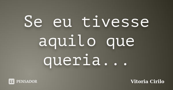 Se eu tivesse aquilo que queria...... Frase de Vitoria Cirilo.