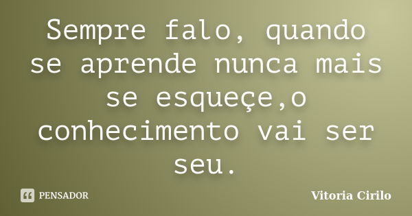 Sempre falo, quando se aprende nunca mais se esqueçe,o conhecimento vai ser seu.... Frase de Vitoria Cirilo.