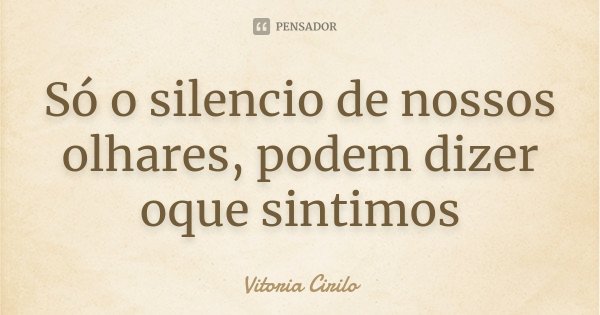 Só o silencio de nossos olhares, podem dizer oque sintimos... Frase de Vitoria Cirilo.