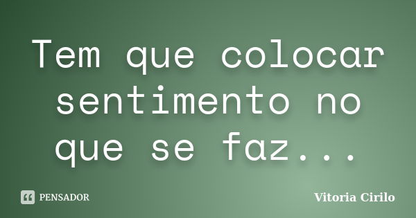 Tem que colocar sentimento no que se faz...... Frase de Vitoria Cirilo.