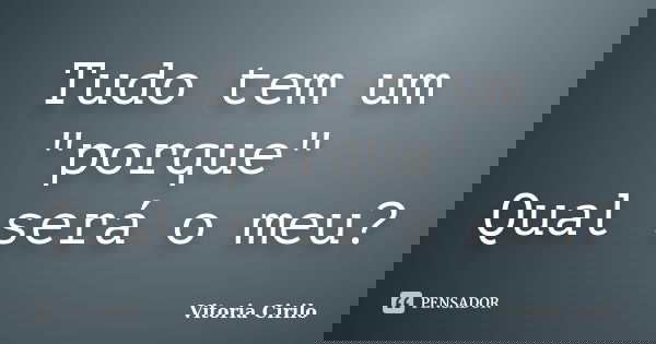 Tudo tem um "porque" Qual será o meu?... Frase de Vitoria Cirilo.
