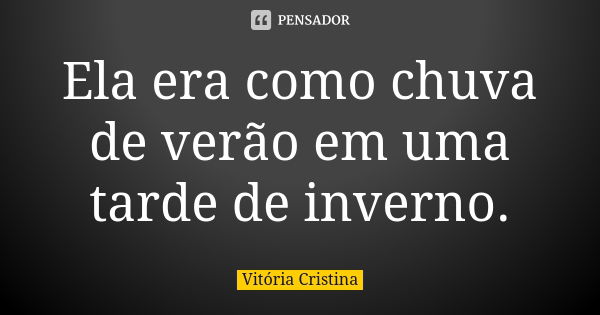 Ela era como chuva de verão em uma tarde de inverno.... Frase de Vitória Cristina.