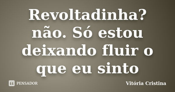 Revoltadinha? não. Só estou deixando fluir o que eu sinto... Frase de Vitória Cristina.