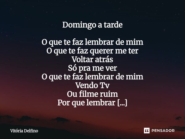 Domingo a tarde O que te faz lembrar de mim O que te faz querer me ter Voltar atrás Só pra me ver O que te faz lembrar de mim Vendo Tv Ou filme ruim Por que le... Frase de Vitória Delfino.