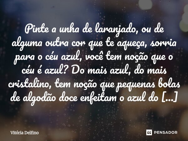 Pinte a unha de laranjado, ou de alguma outra cor que te aqueça, sorria para o céu azul, você tem noção que o céu é azul? Do mais azul, do mais cristalino, tem... Frase de Vitória Delfino.