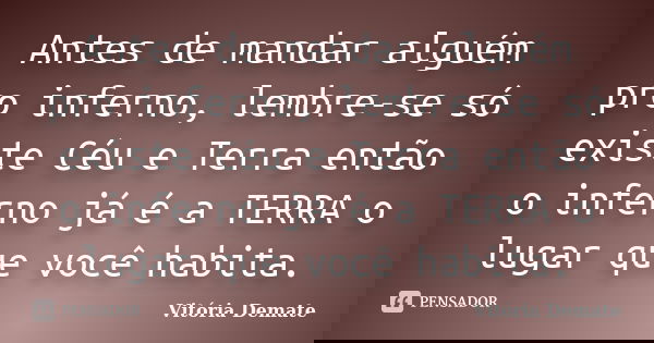 Antes de mandar alguém pro inferno, lembre-se só existe Céu e Terra então o inferno já é a TERRA o lugar que você habita.... Frase de Vitória Demate.