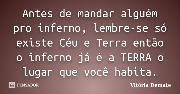 Antes de mandar alguém pro inferno, lembre-se só existe Céu e Terra então o inferno já é a TERRA o lugar que você habita.... Frase de Vitória Demate.