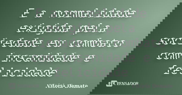 E a normalidade exigida pela sociedade eu combato com insanidade e felicidade... Frase de Vitória Demate.