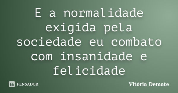 E a normalidade exigida pela sociedade eu combato com insanidade e felicidade... Frase de Vitória Demate.