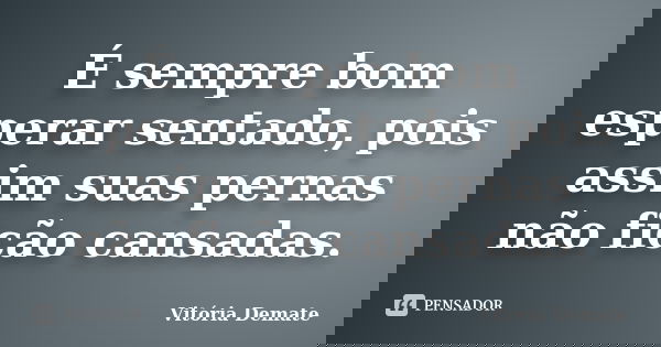 É sempre bom esperar sentado, pois assim suas pernas não ficão cansadas.... Frase de Vitória Demate.
