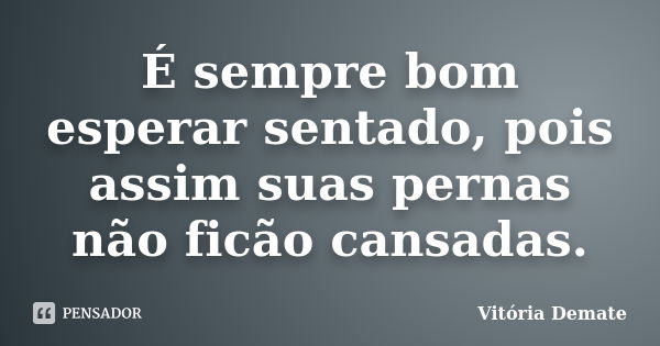 É sempre bom esperar sentado, pois assim suas pernas não ficão cansadas.... Frase de Vitória Demate.