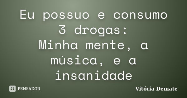 Eu possuo e consumo 3 drogas: Minha mente, a música, e a insanidade... Frase de Vitória Demate.