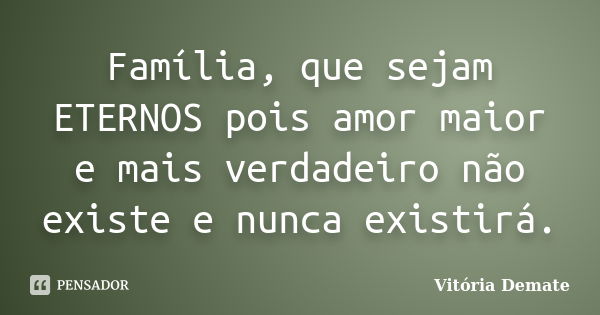 Família, que sejam ETERNOS pois amor maior e mais verdadeiro não existe e nunca existirá.... Frase de Vitória Demate.