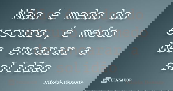 Não é medo do escuro, é medo de encarar a solidão... Frase de Vitória Demate.