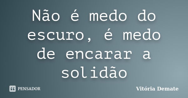 Não é medo do escuro, é medo de encarar a solidão... Frase de Vitória Demate.