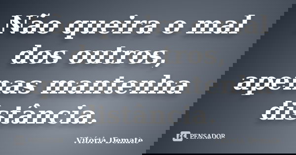 Não queira o mal dos outros, apenas mantenha distância.... Frase de Vitória Demate.