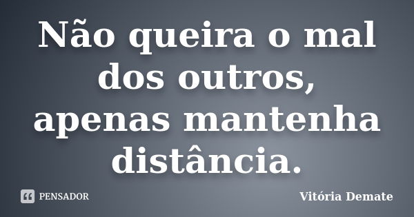 Não queira o mal dos outros, apenas mantenha distância.... Frase de Vitória Demate.