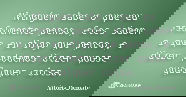 Ninguém sabe o que eu realmente penso, eles sabem o que eu digo que penso, e dizer podemos dizer quase qualquer coisa.... Frase de Vitória Demate.