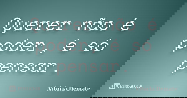 Querer não é poder, é só pensar.... Frase de Vitória Demate.