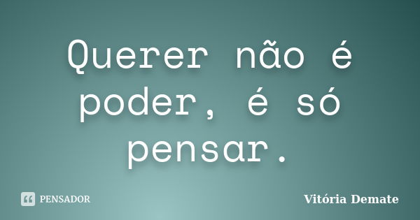 Querer não é poder, é só pensar.... Frase de Vitória Demate.