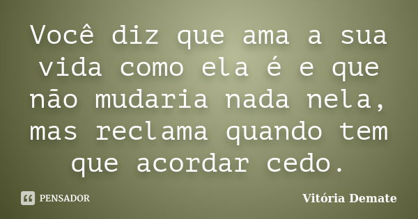 Você diz que ama a sua vida como ela é e que não mudaria nada nela, mas reclama quando tem que acordar cedo.... Frase de Vitória Demate.