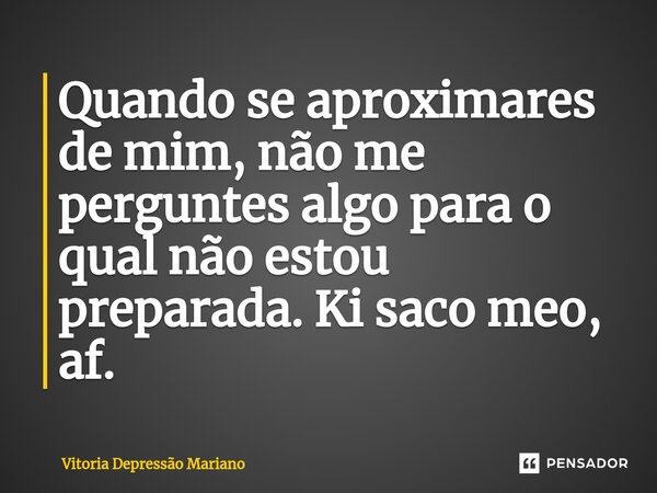 ⁠Quando se aproximares de mim, não me perguntes algo para o qual não estou preparada. Ki saco meo, af.... Frase de Vitoria Depressão Mariano.