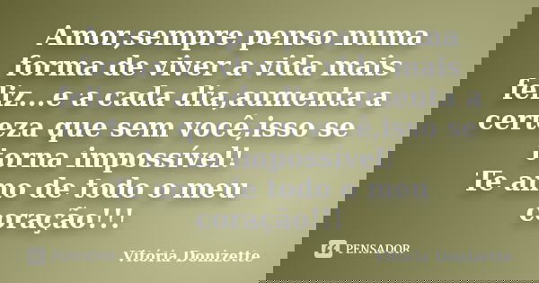 Amor,sempre penso numa forma de viver a vida mais feliz...e a cada dia,aumenta a certeza que sem você,isso se torna impossível! Te amo de todo o meu coração!!!... Frase de Vitória Donizette.