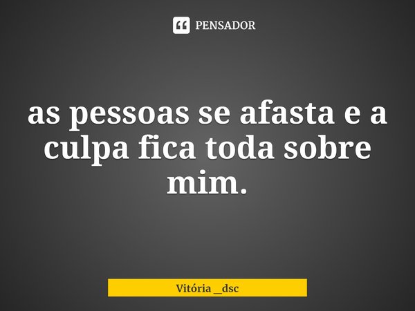 ⁠as pessoas se afasta e a culpa fica toda sobre mim.... Frase de Vitória _dsc.