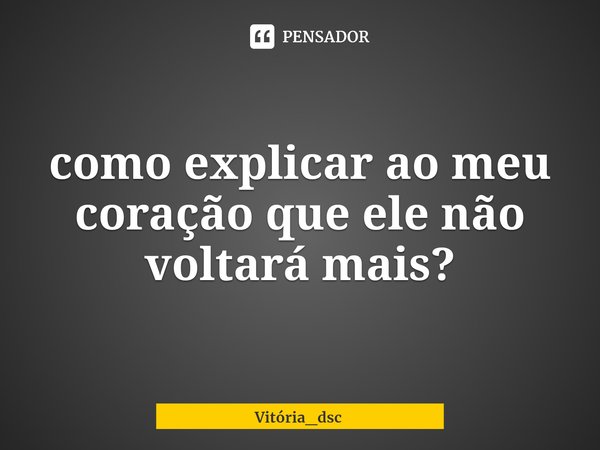 ⁠como explicar ao meu coração que ele não voltará mais?... Frase de Vitória_dsc.