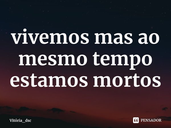 ⁠vivemos mas ao mesmo tempo estamos mortos... Frase de Vitória_dsc.
