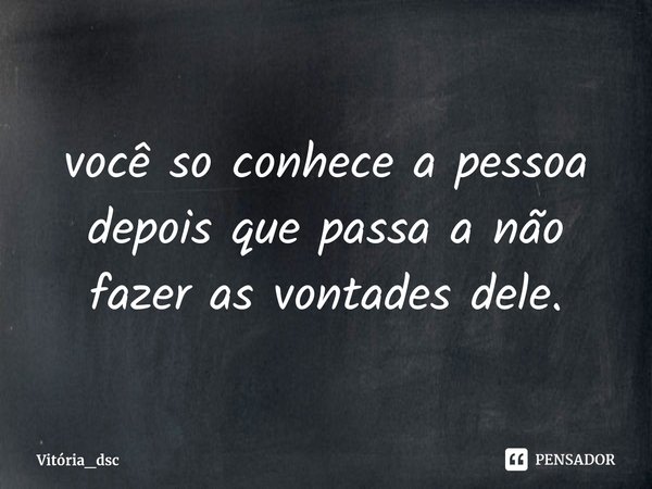 ⁠você so conhece a pessoa depois que passa a não fazer as vontades dele.... Frase de Vitória_dsc.