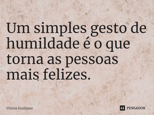 ⁠Um simples gesto de humildade é o que torna as pessoas mais felizes.... Frase de Vitória Emiliano.