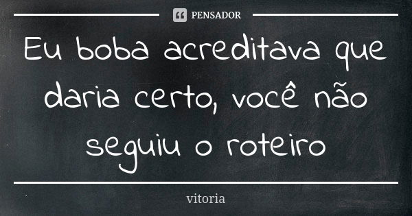 Eu boba acreditava que daria certo, você não seguiu o roteiro... Frase de Vitoria.