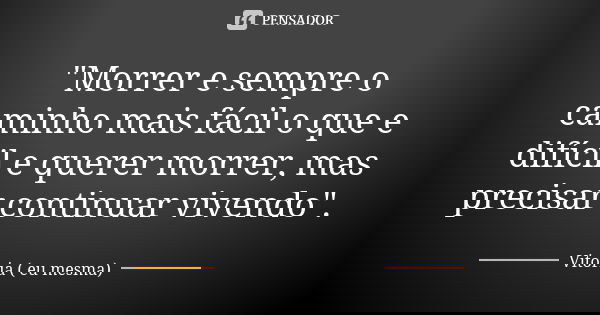 "Morrer e sempre o caminho mais fácil o que e difícil e querer morrer, mas precisar continuar vivendo".... Frase de Vitoria ( eu mesma ).